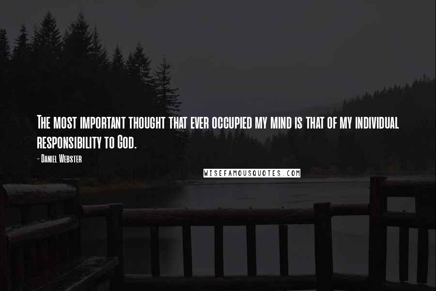 Daniel Webster Quotes: The most important thought that ever occupied my mind is that of my individual responsibility to God.