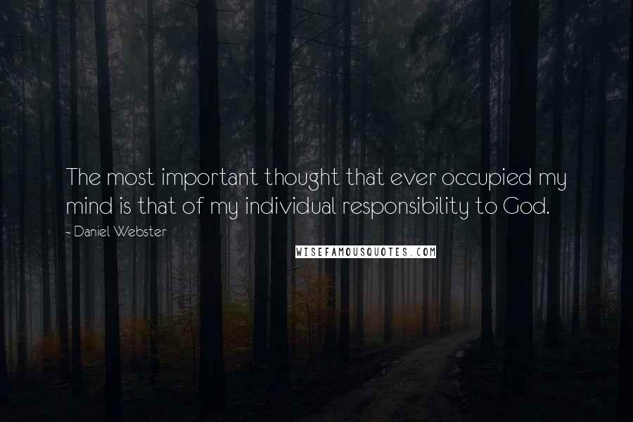 Daniel Webster Quotes: The most important thought that ever occupied my mind is that of my individual responsibility to God.