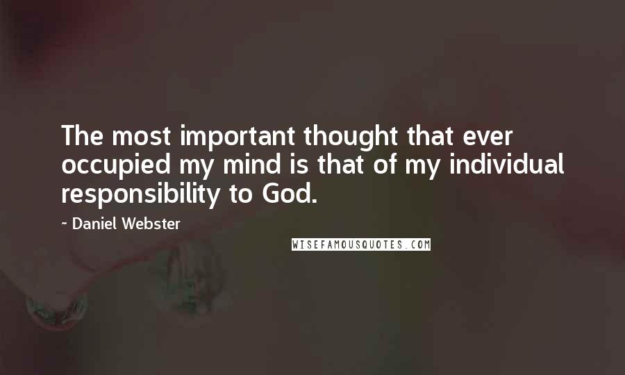 Daniel Webster Quotes: The most important thought that ever occupied my mind is that of my individual responsibility to God.