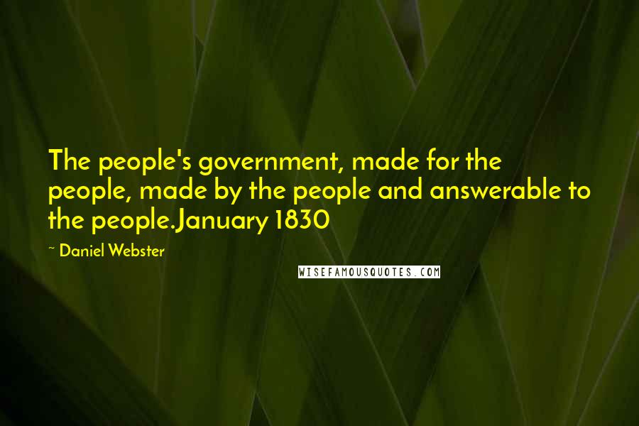 Daniel Webster Quotes: The people's government, made for the people, made by the people and answerable to the people.January 1830