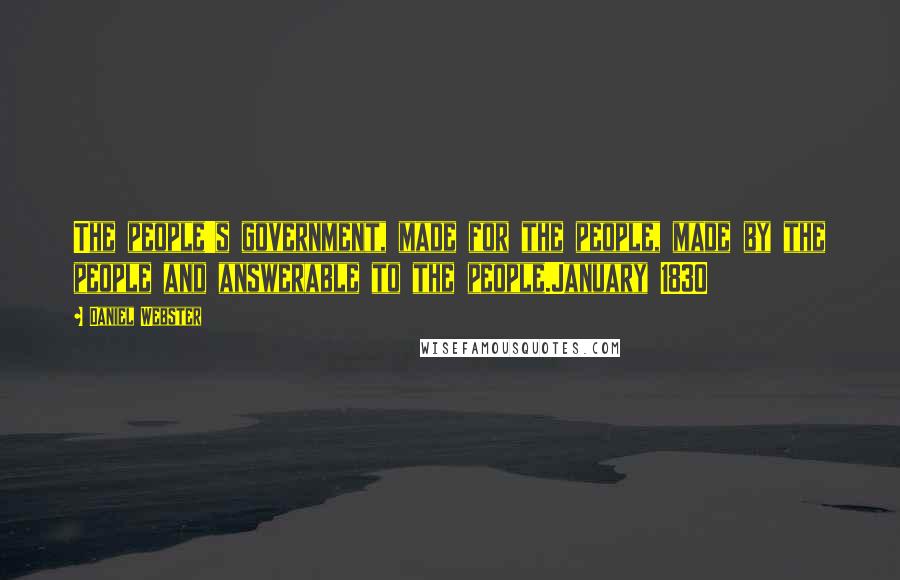 Daniel Webster Quotes: The people's government, made for the people, made by the people and answerable to the people.January 1830