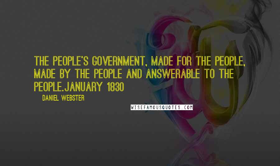 Daniel Webster Quotes: The people's government, made for the people, made by the people and answerable to the people.January 1830