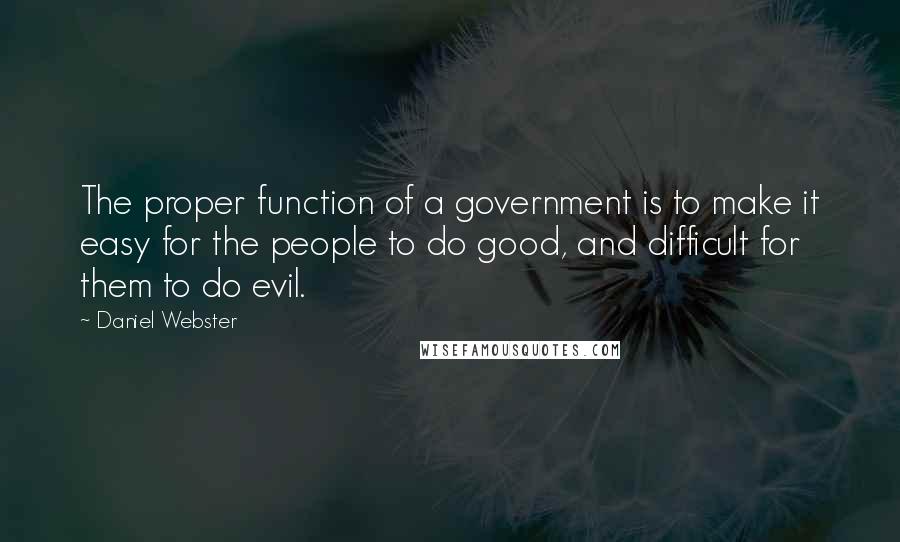 Daniel Webster Quotes: The proper function of a government is to make it easy for the people to do good, and difficult for them to do evil.