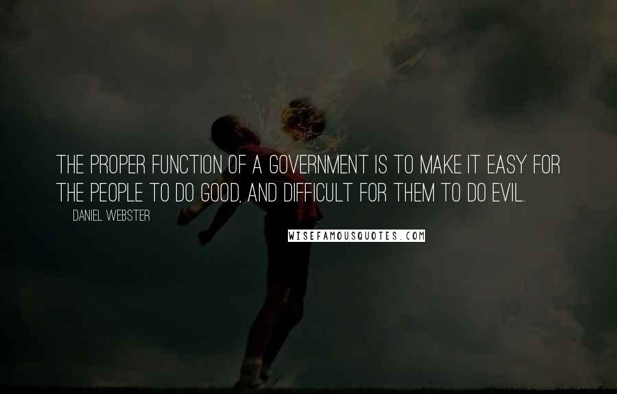 Daniel Webster Quotes: The proper function of a government is to make it easy for the people to do good, and difficult for them to do evil.