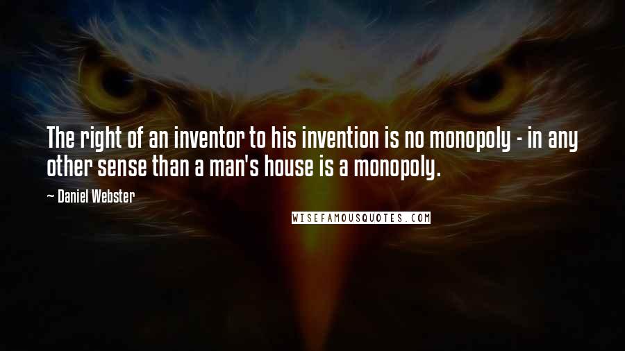 Daniel Webster Quotes: The right of an inventor to his invention is no monopoly - in any other sense than a man's house is a monopoly.