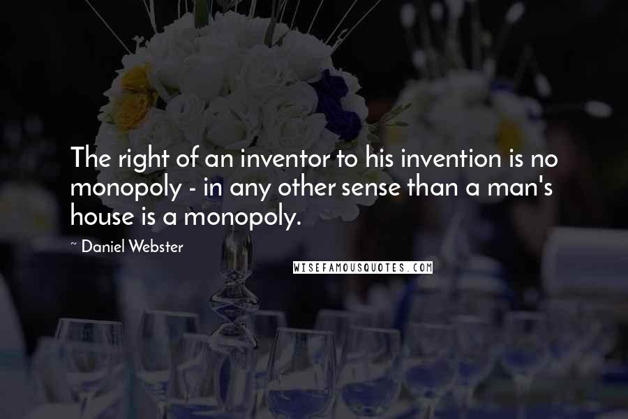 Daniel Webster Quotes: The right of an inventor to his invention is no monopoly - in any other sense than a man's house is a monopoly.