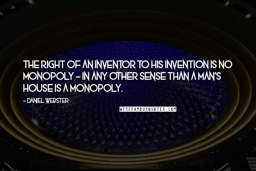 Daniel Webster Quotes: The right of an inventor to his invention is no monopoly - in any other sense than a man's house is a monopoly.