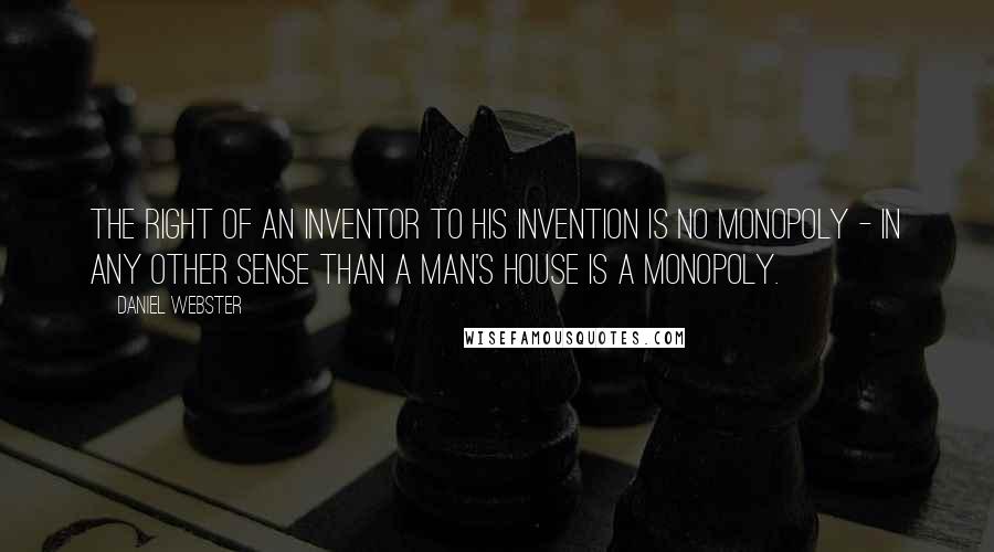 Daniel Webster Quotes: The right of an inventor to his invention is no monopoly - in any other sense than a man's house is a monopoly.