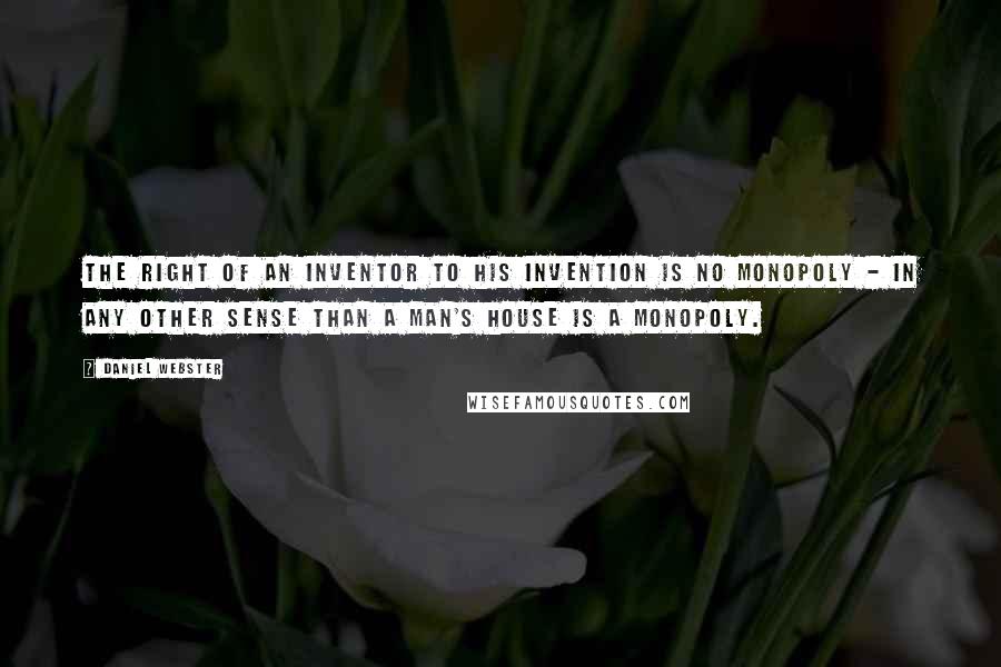 Daniel Webster Quotes: The right of an inventor to his invention is no monopoly - in any other sense than a man's house is a monopoly.