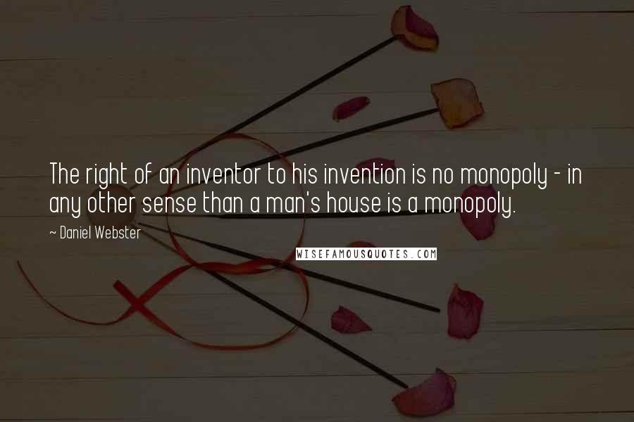 Daniel Webster Quotes: The right of an inventor to his invention is no monopoly - in any other sense than a man's house is a monopoly.