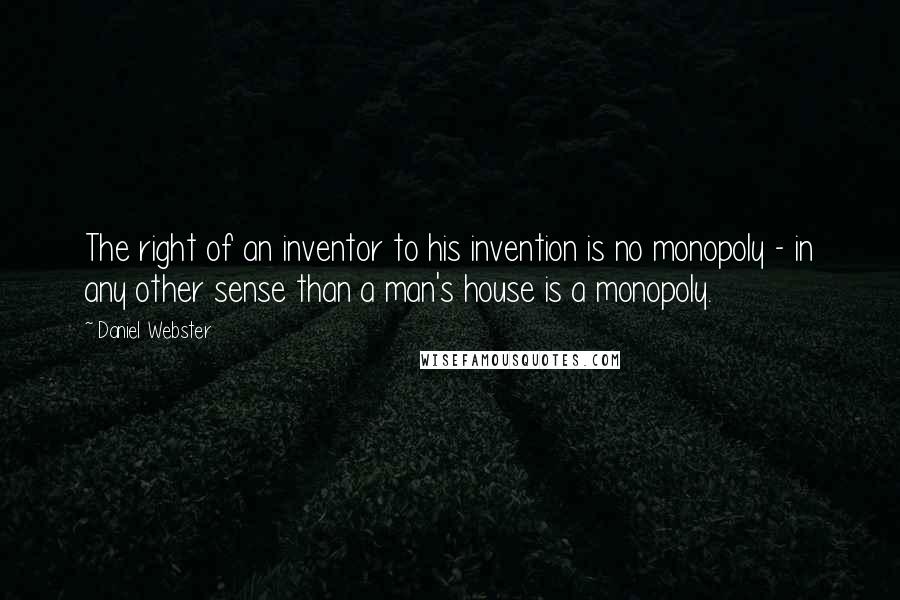 Daniel Webster Quotes: The right of an inventor to his invention is no monopoly - in any other sense than a man's house is a monopoly.