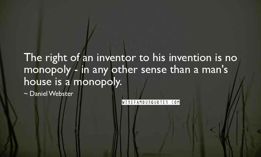 Daniel Webster Quotes: The right of an inventor to his invention is no monopoly - in any other sense than a man's house is a monopoly.