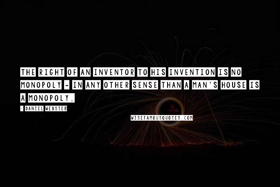 Daniel Webster Quotes: The right of an inventor to his invention is no monopoly - in any other sense than a man's house is a monopoly.