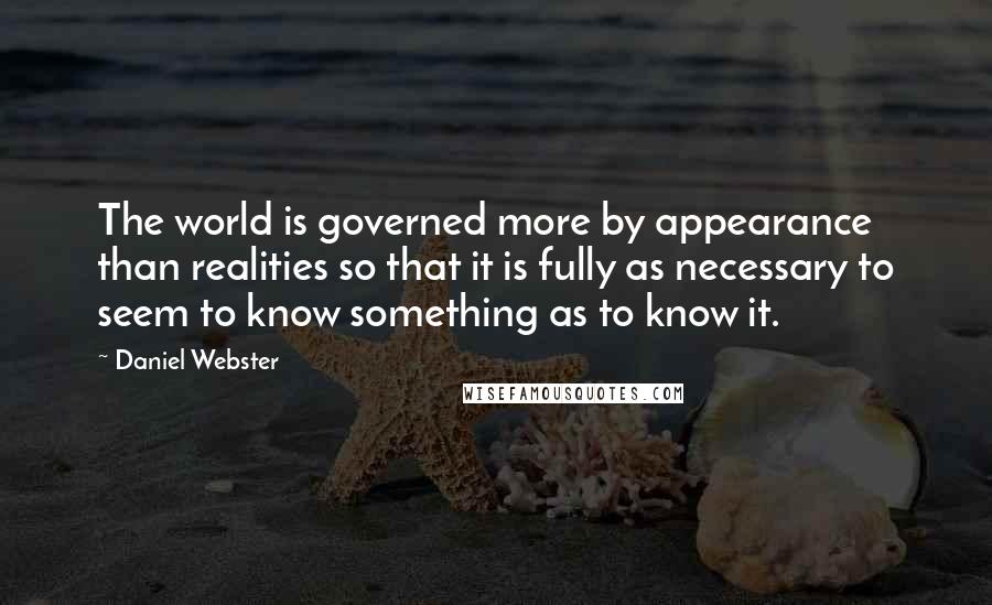 Daniel Webster Quotes: The world is governed more by appearance than realities so that it is fully as necessary to seem to know something as to know it.