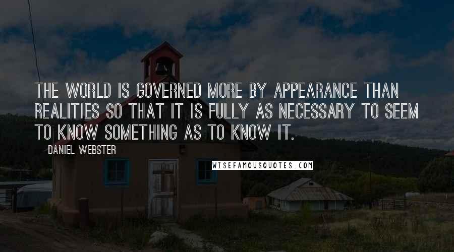 Daniel Webster Quotes: The world is governed more by appearance than realities so that it is fully as necessary to seem to know something as to know it.