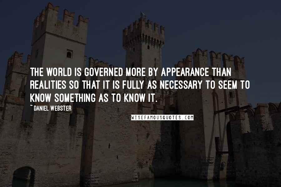 Daniel Webster Quotes: The world is governed more by appearance than realities so that it is fully as necessary to seem to know something as to know it.