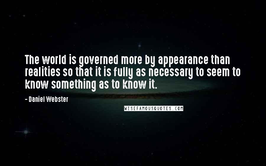Daniel Webster Quotes: The world is governed more by appearance than realities so that it is fully as necessary to seem to know something as to know it.