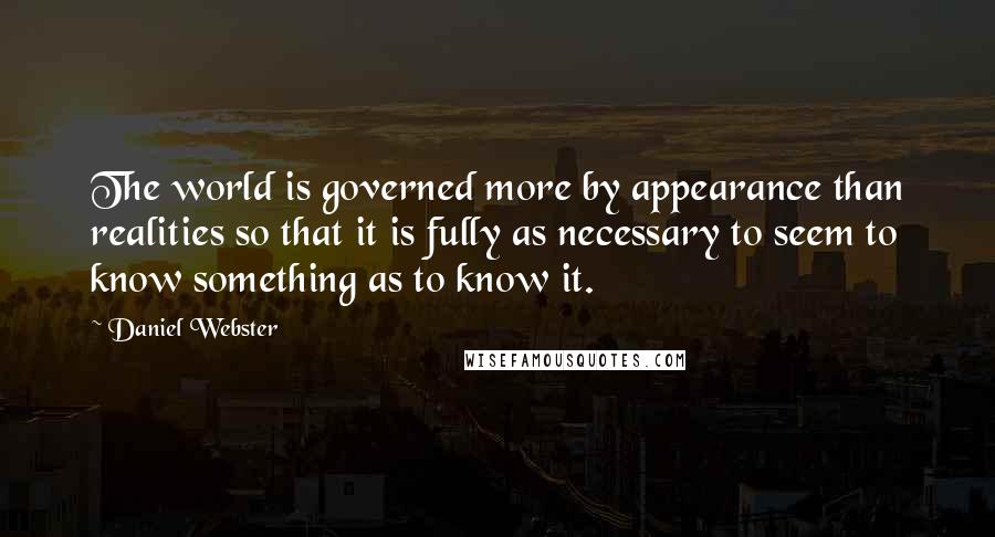 Daniel Webster Quotes: The world is governed more by appearance than realities so that it is fully as necessary to seem to know something as to know it.