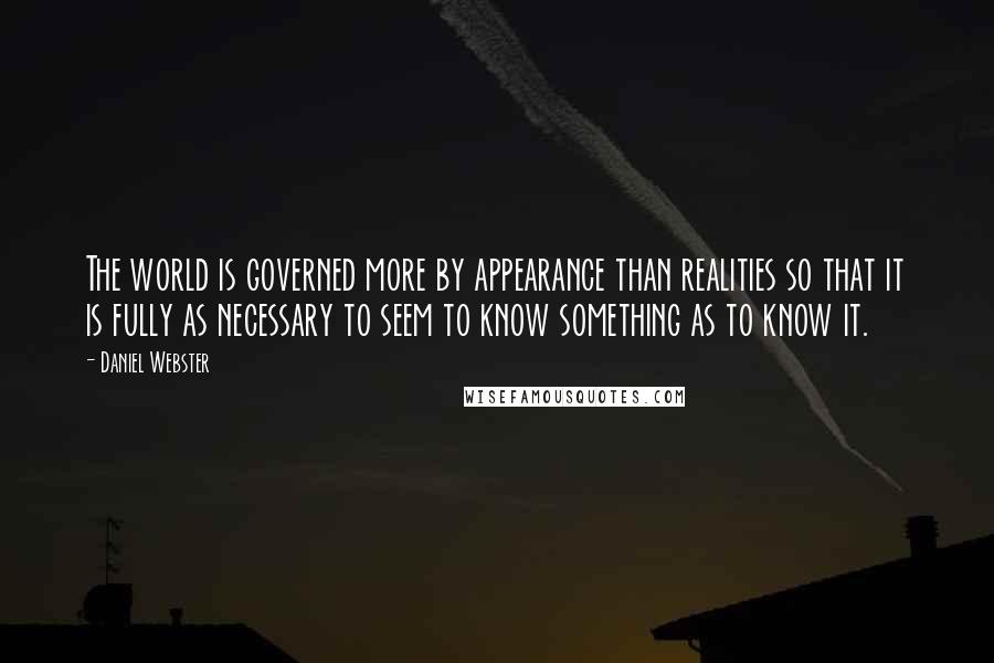 Daniel Webster Quotes: The world is governed more by appearance than realities so that it is fully as necessary to seem to know something as to know it.