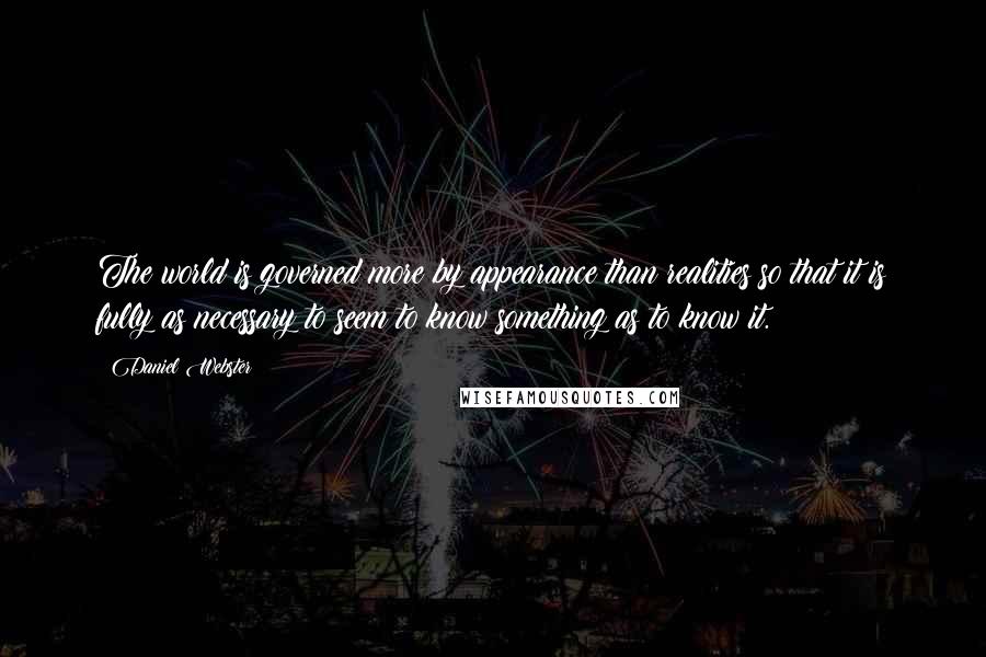 Daniel Webster Quotes: The world is governed more by appearance than realities so that it is fully as necessary to seem to know something as to know it.