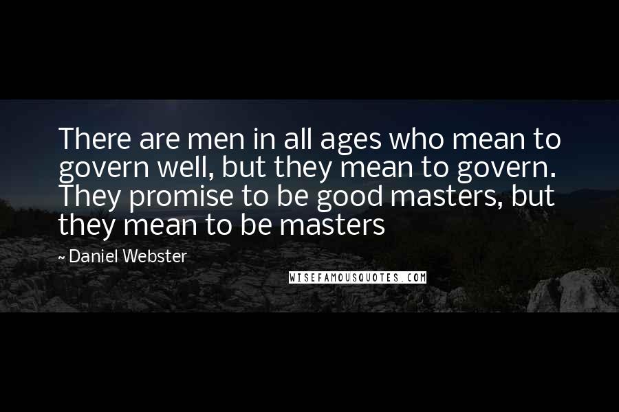 Daniel Webster Quotes: There are men in all ages who mean to govern well, but they mean to govern. They promise to be good masters, but they mean to be masters