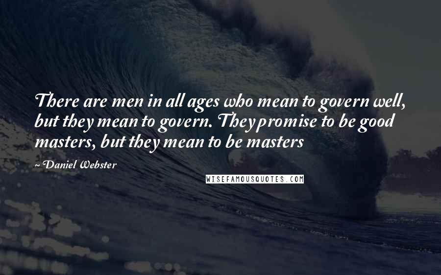 Daniel Webster Quotes: There are men in all ages who mean to govern well, but they mean to govern. They promise to be good masters, but they mean to be masters