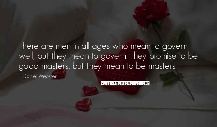 Daniel Webster Quotes: There are men in all ages who mean to govern well, but they mean to govern. They promise to be good masters, but they mean to be masters