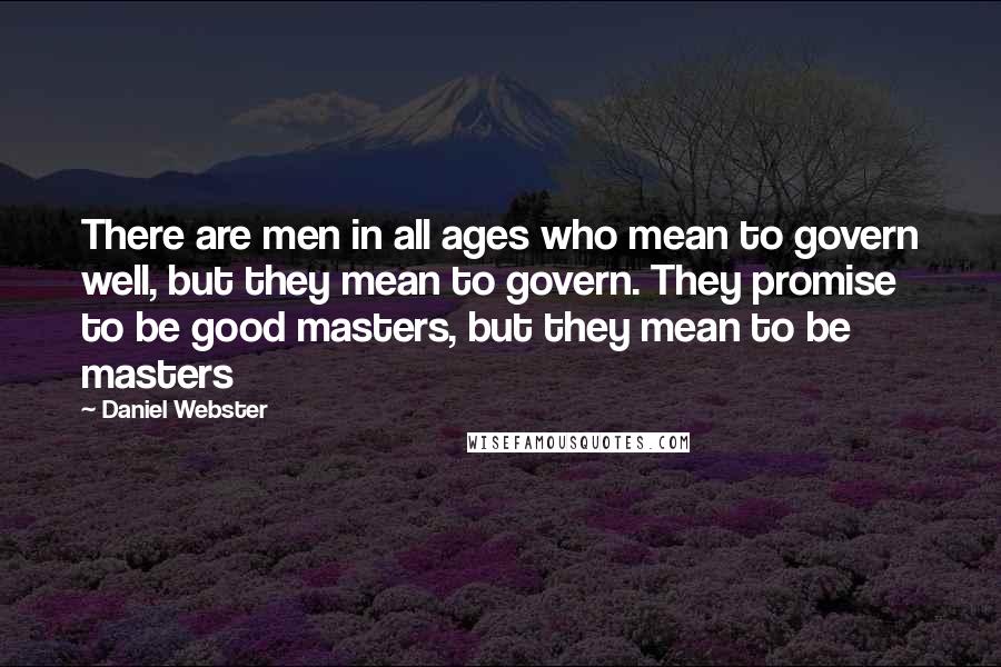 Daniel Webster Quotes: There are men in all ages who mean to govern well, but they mean to govern. They promise to be good masters, but they mean to be masters