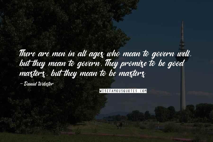 Daniel Webster Quotes: There are men in all ages who mean to govern well, but they mean to govern. They promise to be good masters, but they mean to be masters