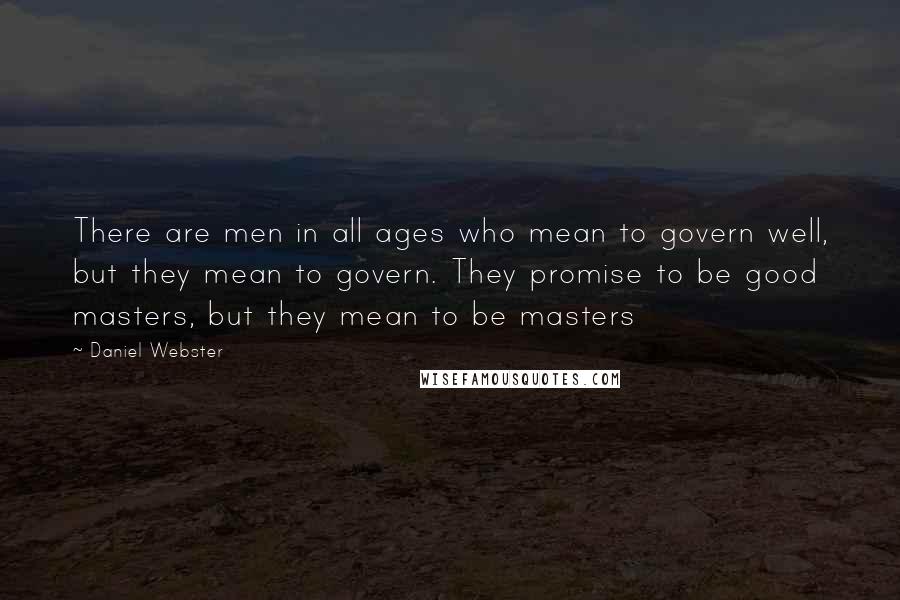 Daniel Webster Quotes: There are men in all ages who mean to govern well, but they mean to govern. They promise to be good masters, but they mean to be masters