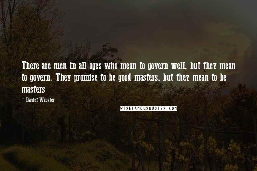 Daniel Webster Quotes: There are men in all ages who mean to govern well, but they mean to govern. They promise to be good masters, but they mean to be masters