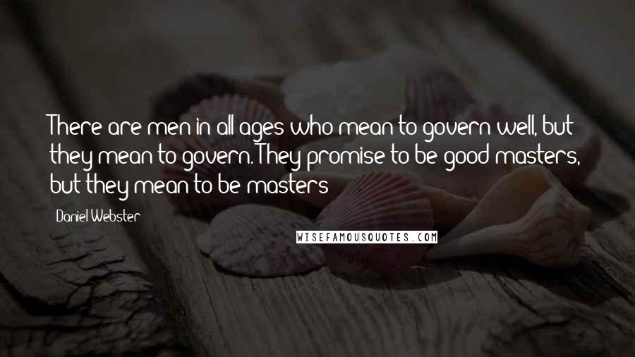 Daniel Webster Quotes: There are men in all ages who mean to govern well, but they mean to govern. They promise to be good masters, but they mean to be masters