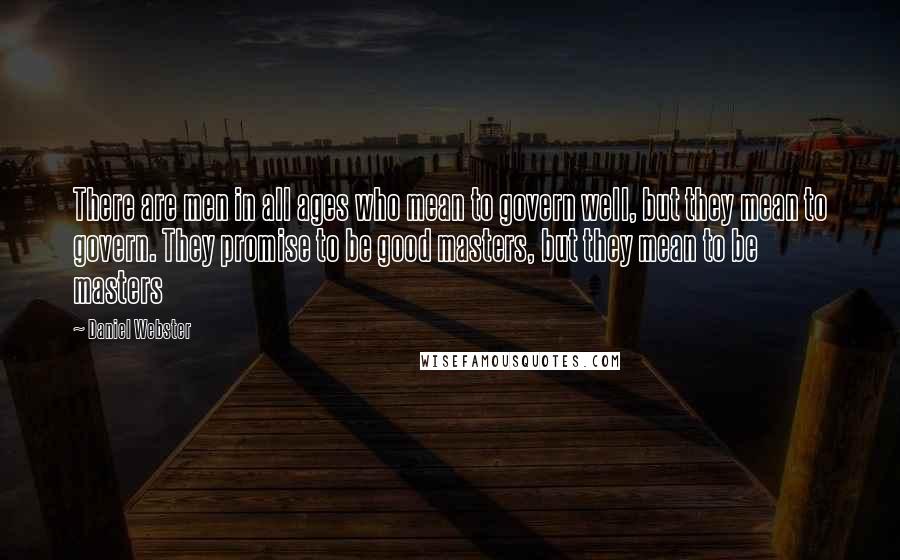 Daniel Webster Quotes: There are men in all ages who mean to govern well, but they mean to govern. They promise to be good masters, but they mean to be masters