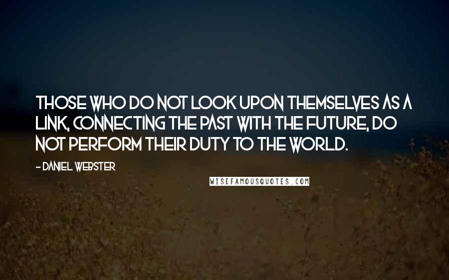 Daniel Webster Quotes: Those who do not look upon themselves as a link, connecting the past with the future, do not perform their duty to the world.