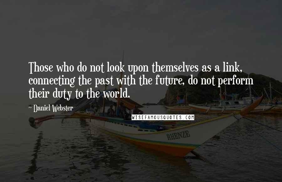 Daniel Webster Quotes: Those who do not look upon themselves as a link, connecting the past with the future, do not perform their duty to the world.