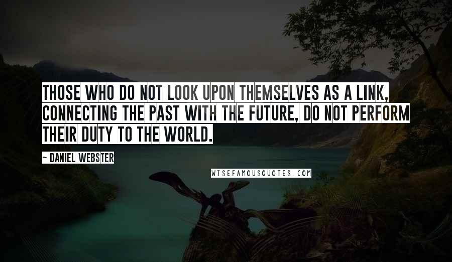 Daniel Webster Quotes: Those who do not look upon themselves as a link, connecting the past with the future, do not perform their duty to the world.