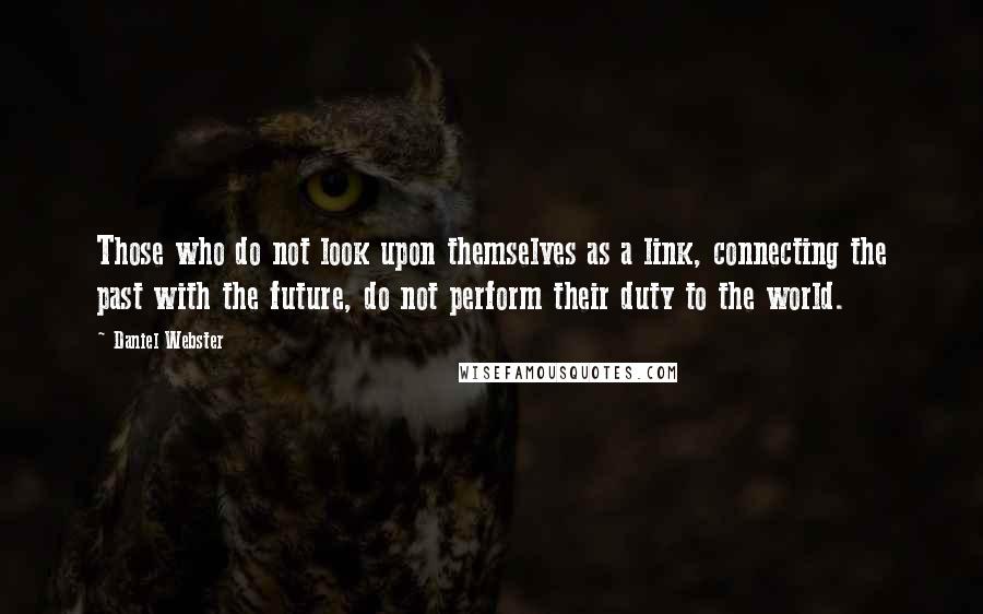 Daniel Webster Quotes: Those who do not look upon themselves as a link, connecting the past with the future, do not perform their duty to the world.