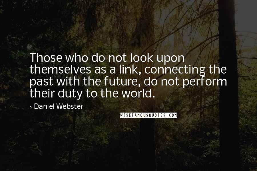 Daniel Webster Quotes: Those who do not look upon themselves as a link, connecting the past with the future, do not perform their duty to the world.