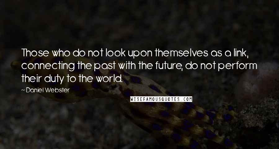 Daniel Webster Quotes: Those who do not look upon themselves as a link, connecting the past with the future, do not perform their duty to the world.