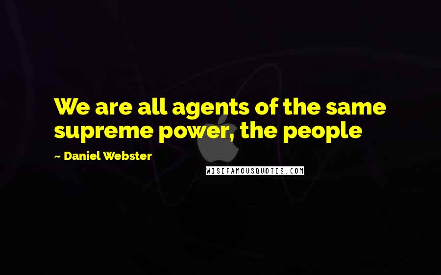 Daniel Webster Quotes: We are all agents of the same supreme power, the people