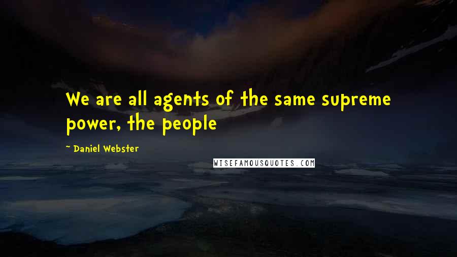 Daniel Webster Quotes: We are all agents of the same supreme power, the people