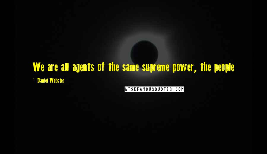 Daniel Webster Quotes: We are all agents of the same supreme power, the people