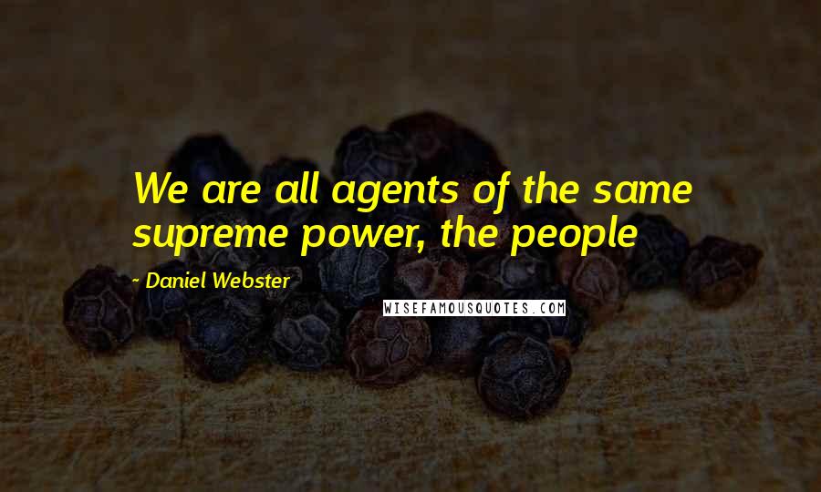 Daniel Webster Quotes: We are all agents of the same supreme power, the people