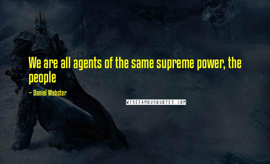 Daniel Webster Quotes: We are all agents of the same supreme power, the people