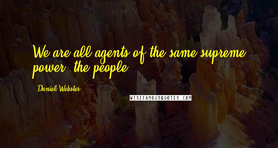 Daniel Webster Quotes: We are all agents of the same supreme power, the people