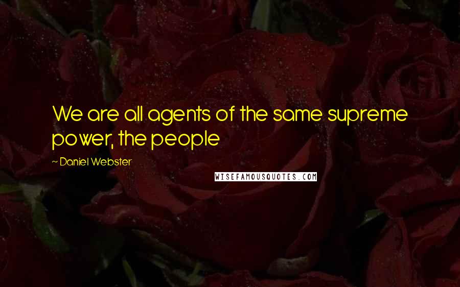 Daniel Webster Quotes: We are all agents of the same supreme power, the people