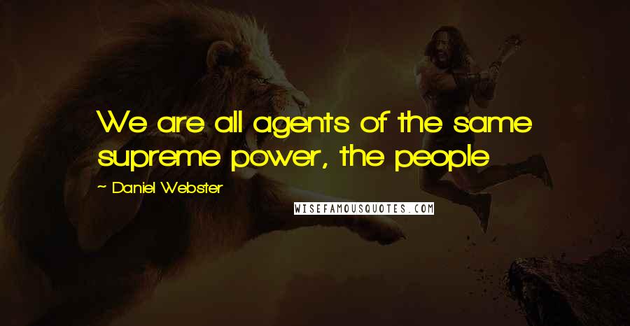 Daniel Webster Quotes: We are all agents of the same supreme power, the people