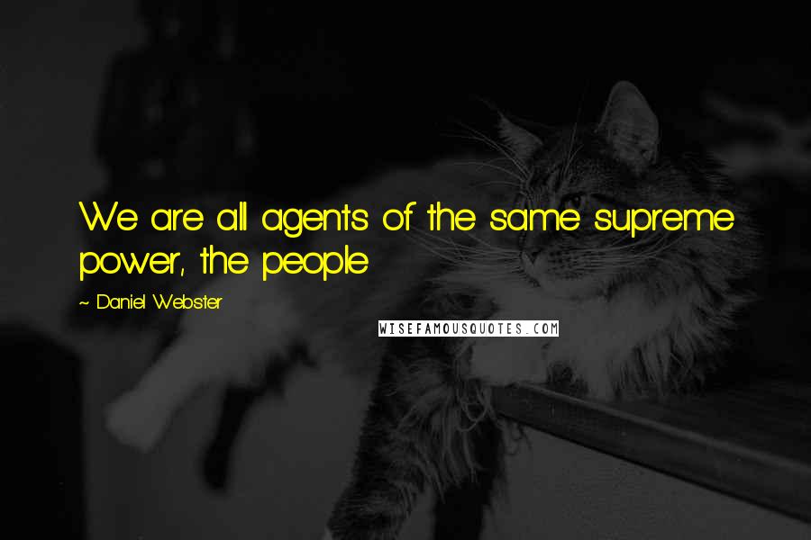 Daniel Webster Quotes: We are all agents of the same supreme power, the people