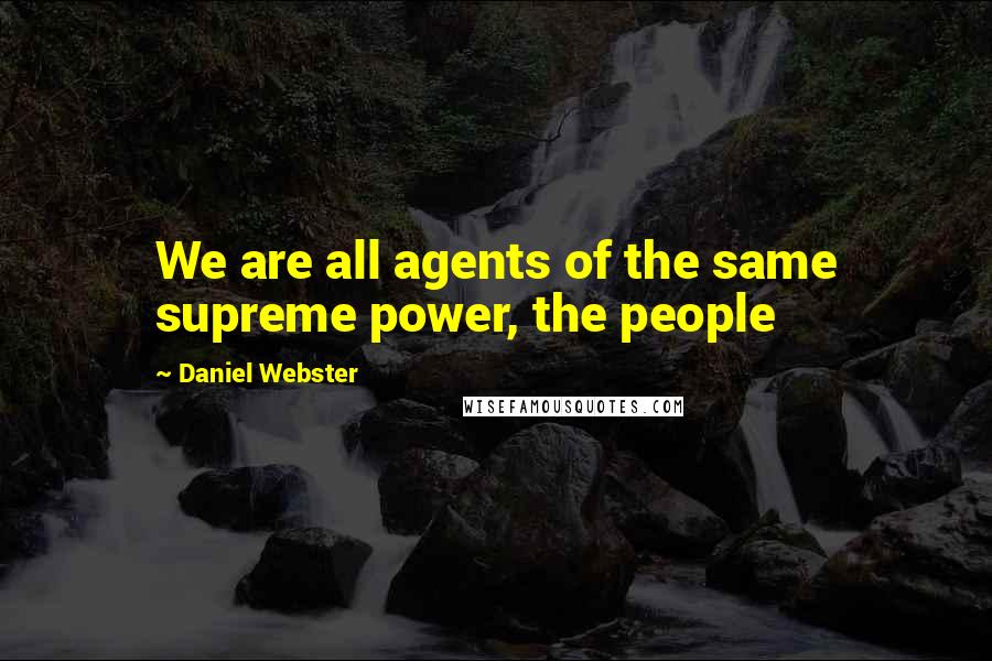 Daniel Webster Quotes: We are all agents of the same supreme power, the people