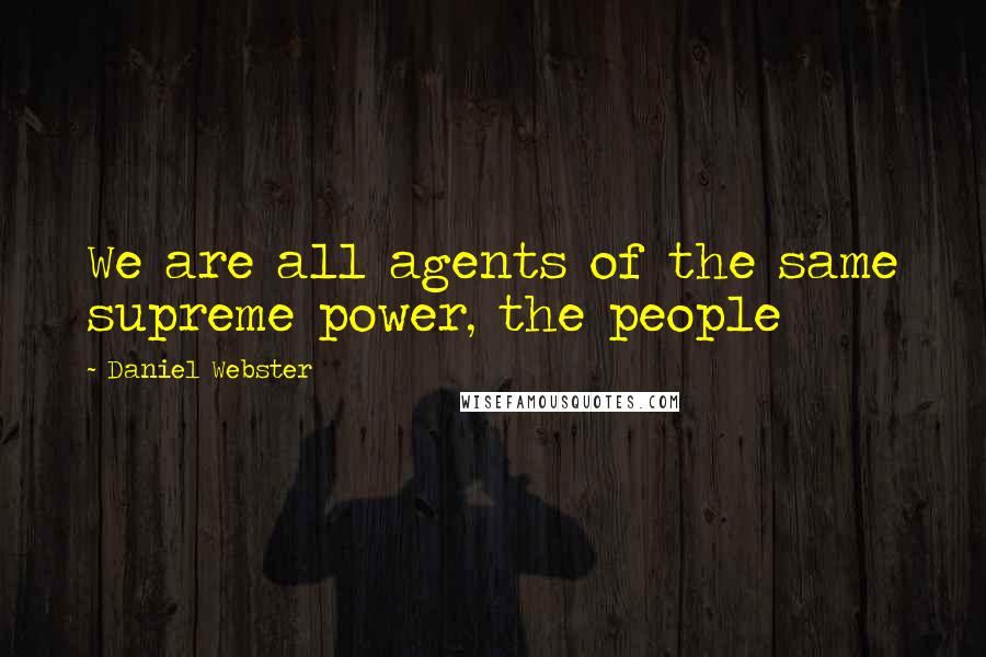 Daniel Webster Quotes: We are all agents of the same supreme power, the people